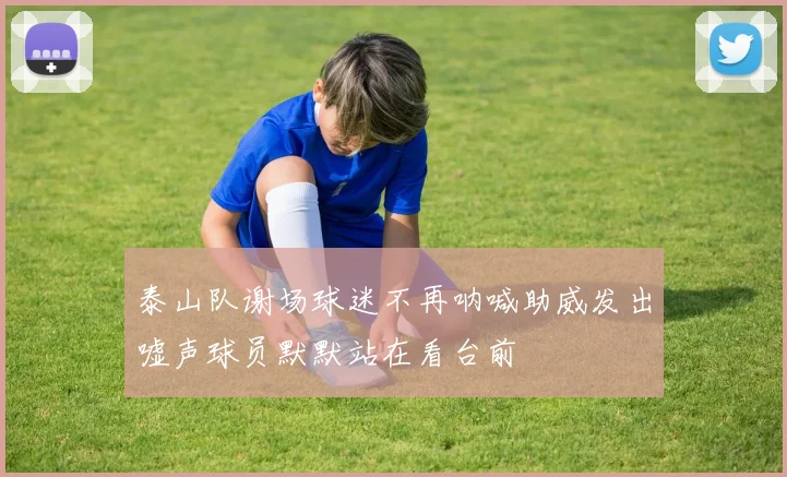 泰山队谢场球迷不再呐喊助威发出嘘声球员默默站在看台前